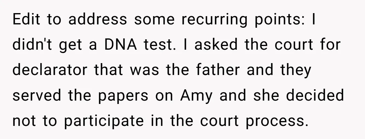 Edit to address some recurring points: I didn't get a DNA test. I asked the court for declarator that was the father and they served the papers on Amy and...