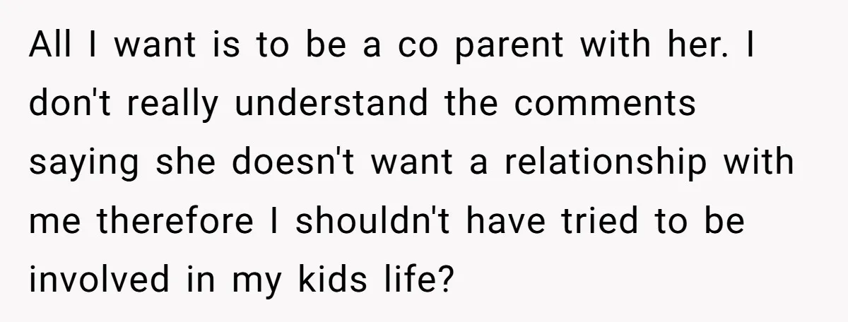 All I want is to be a co parent with her. I don't really understand the comments saying she doesn't want a relationship with me therefore I shouldn't have tried...