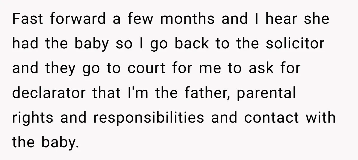 Fast forward a few months and I hear she had the baby so I go back to the solicitor and they go to court for me to ask for declarator...