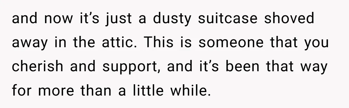 and now it’s just a dusty suitcase shoved away in the attic. This is someone that you cherish and support, and it’s been that way for more than a little...