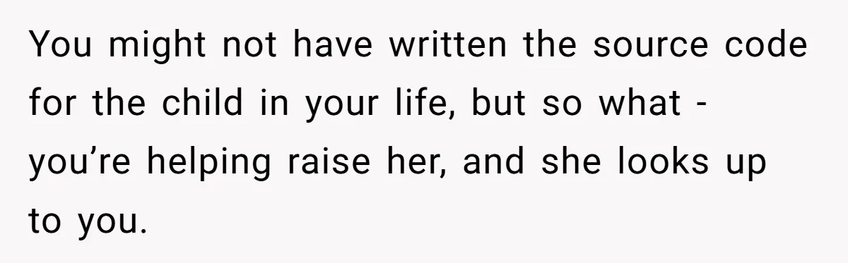 You might not have written the source code for the child in your life, but so what - you’re helping raise her, and she looks up to you.