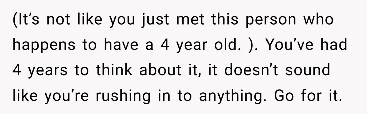 (It’s not like you just met this person who happens to have a 4 year old. ). You’ve had 4 years to think about it, it doesn’t sound like you’re...
