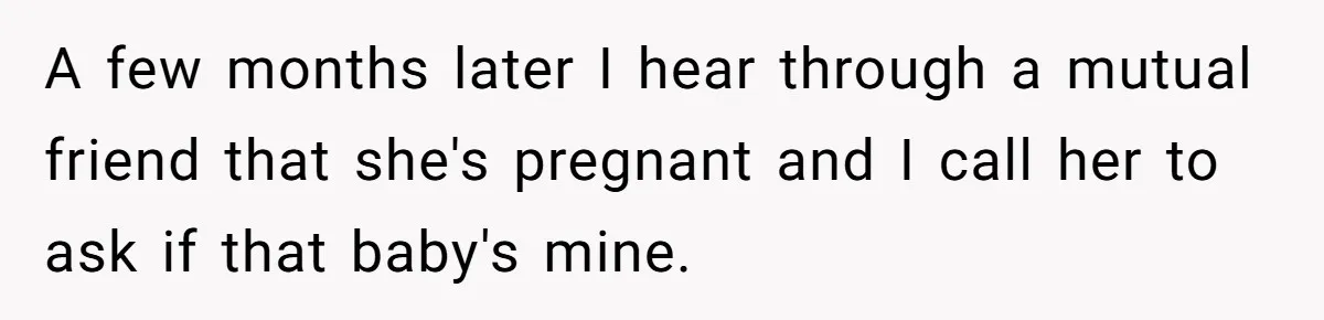 A few months later I hear through a mutual friend that she's pregnant and I call her to ask if that baby's mine.
