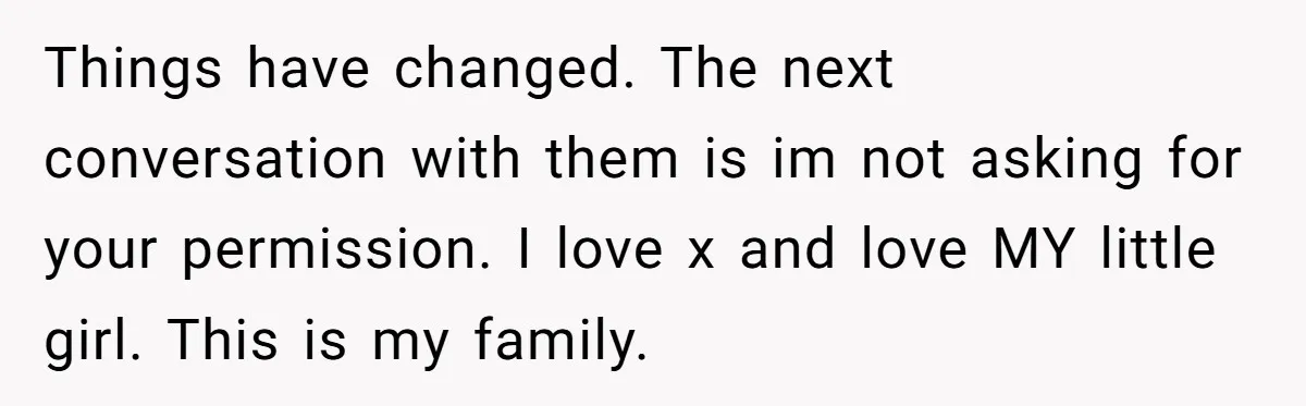 Things have changed. The next conversation with them is im not asking for your permission. I love x and love MY little girl. This is my family.