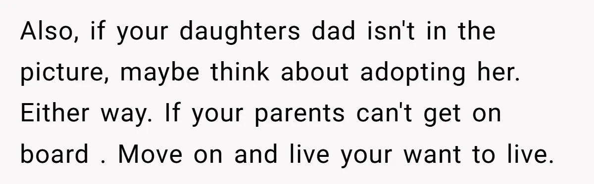 Also, if your daughters dad isn't in the picture, maybe think about adopting her. Either way. If your parents can't get on board . Move on and live your want...