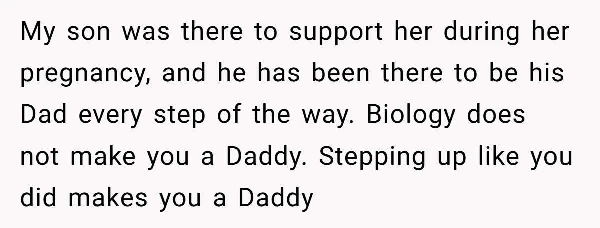 My son was there to support her during her pregnancy, and he has been there to be his Dad every step of the way. Biology does not make you a...