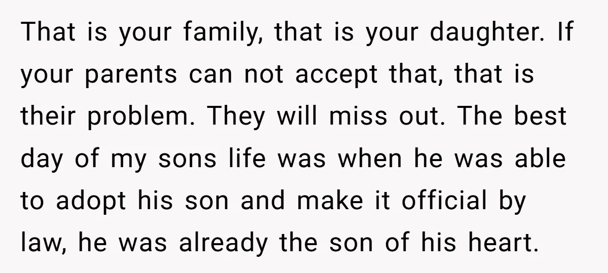 That is your family, that is your daughter. If your parents can not accept that, that is their problem. They will miss out. The best day of my sons life...