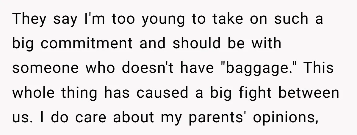 They say I'm too young to take on such a big commitment and should be with someone who doesn't have "baggage." This whole thing has caused a big fight between...