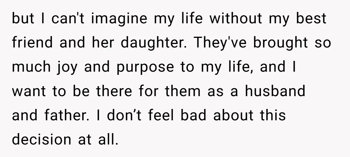 but I can't imagine my life without my best friend and her daughter. They've brought so much joy and purpose to my life, and I want to be there for...