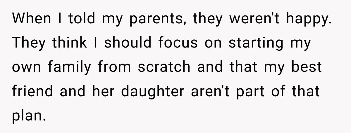 When I told my parents, they weren't happy. They think I should focus on starting my own family from scratch and that my best friend and her daughter aren't part...