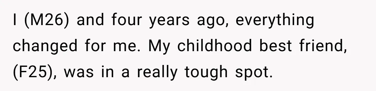 I (M26) and four years ago, everything changed for me. My childhood best friend,(F25), was in a really tough spot.