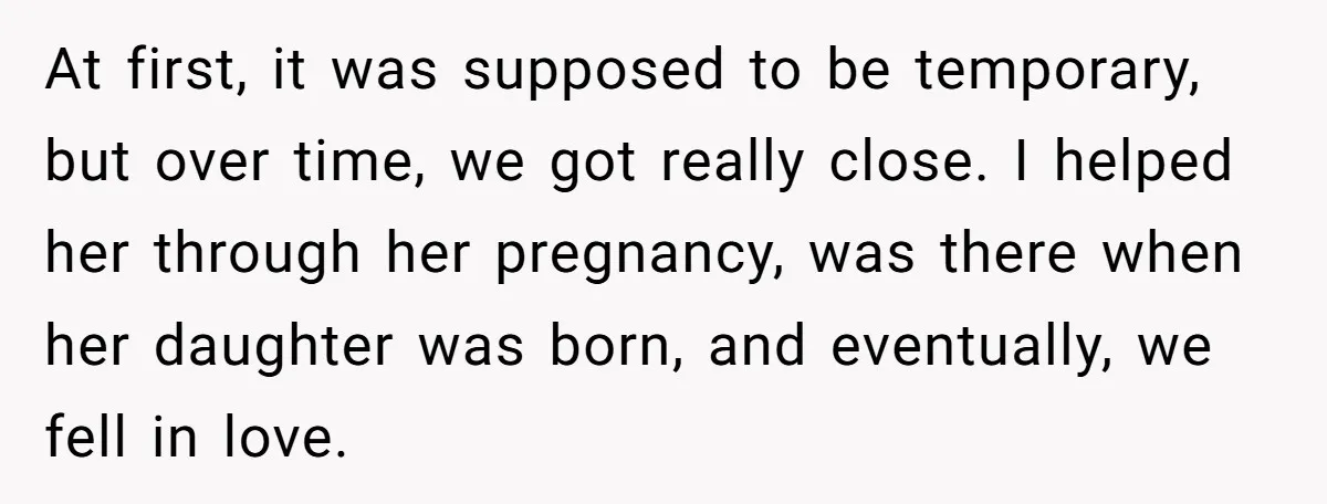 At first, it was supposed to be temporary, but over time, we got really close. I helped her through her pregnancy, was there when her daughter was born, and eventually,...