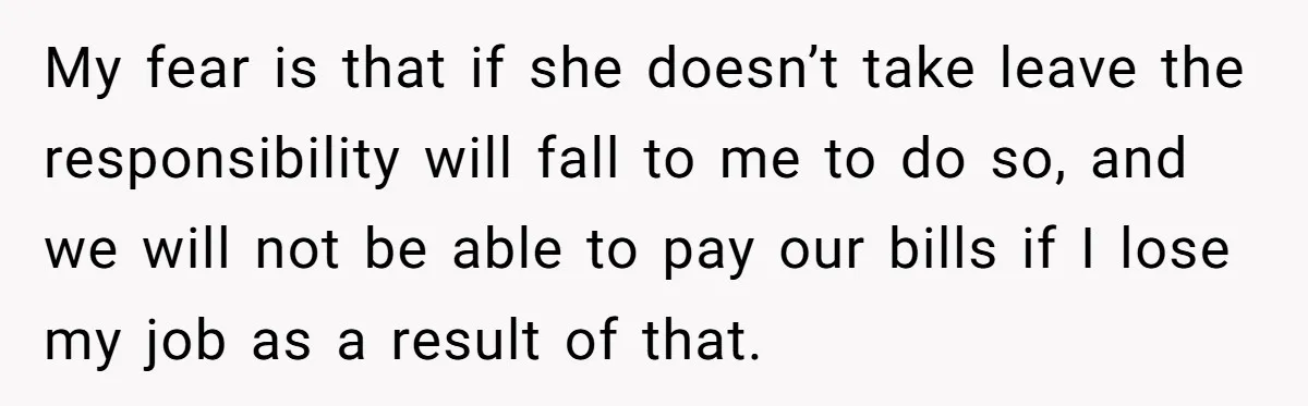 My fear is that if she doesn’t take leave the responsibility will fall to me to do so, and we will not be able to pay our bills if I...