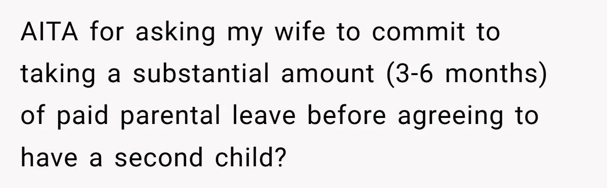 AITA for asking my wife to commit to taking a substantial amount (3-6 months) of paid parental leave before agreeing to have a second child?