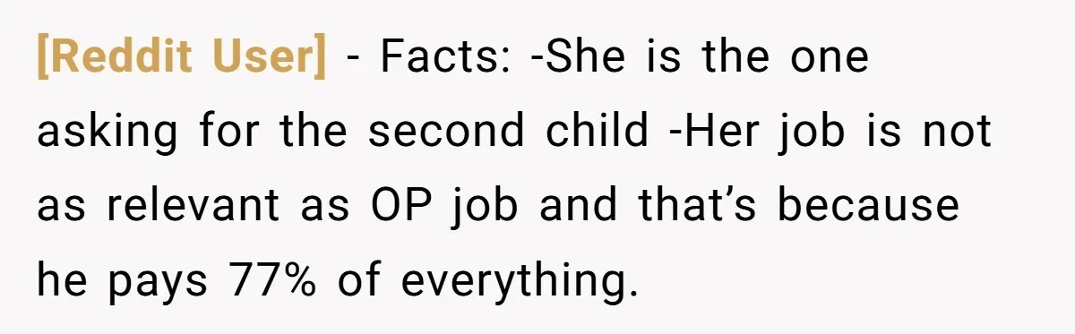 [Reddit User] − Facts: -She is the one asking for the second child -Her job is not as relevant as OP job and that’s because he pays 77% of everything.