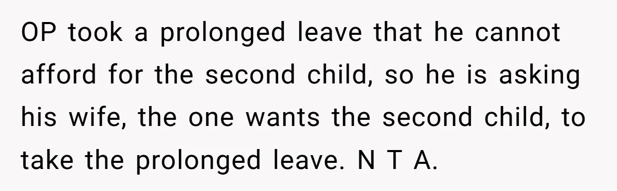 OP took a prolonged leave that he cannot afford for the second child, so he is asking his wife, the one wants the second child, to take the prolonged leave....