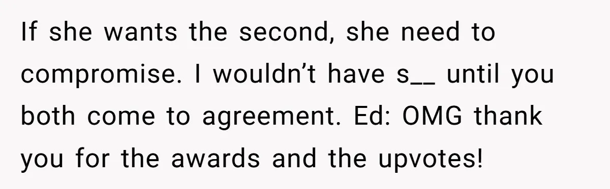 If she wants the second, she need to compromise. I wouldn’t have s__ until you both come to agreement. Ed: OMG thank you for the awards and the upvotes!