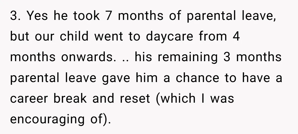 3. Yes he took 7 months of parental leave, but our child went to daycare from 4 months onwards. .. his remaining 3 months parental leave gave him a chance...