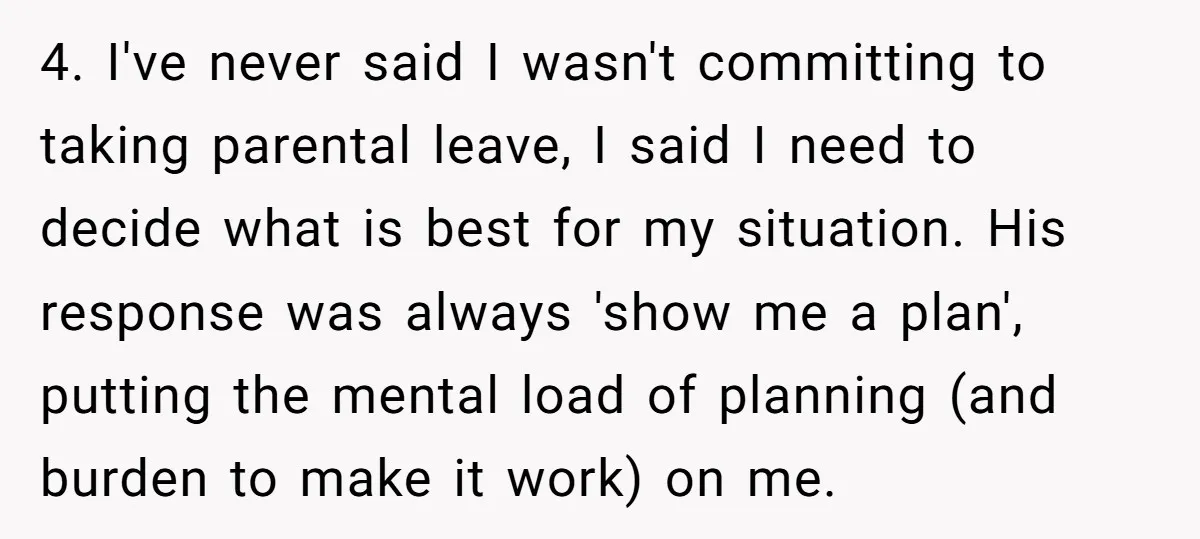 4. I've never said I wasn't committing to taking parental leave, I said I need to decide what is best for my situation. His response was always 'show me a...