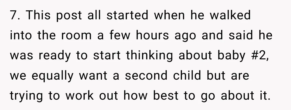 7. This post all started when he walked into the room a few hours ago and said he was ready to start thinking about baby #2, we equally want a...