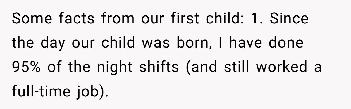 Some facts from our first child: 1. Since the day our child was born, I have done 95% of the night shifts (and still worked a full-time job).