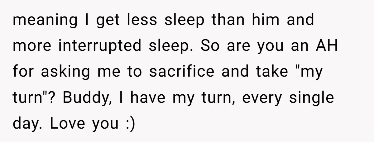 meaning I get less sleep than him and more interrupted sleep. So are you an AH for asking me to sacrifice and take "my turn"? Buddy, I have my turn,...