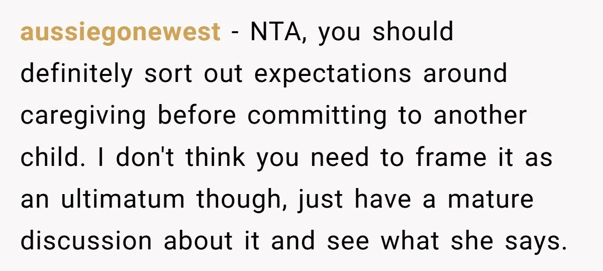 aussiegonewest − NTA, you should definitely sort out expectations around caregiving before committing to another child. I don't think you need to frame it as an ultimatum though, just have...