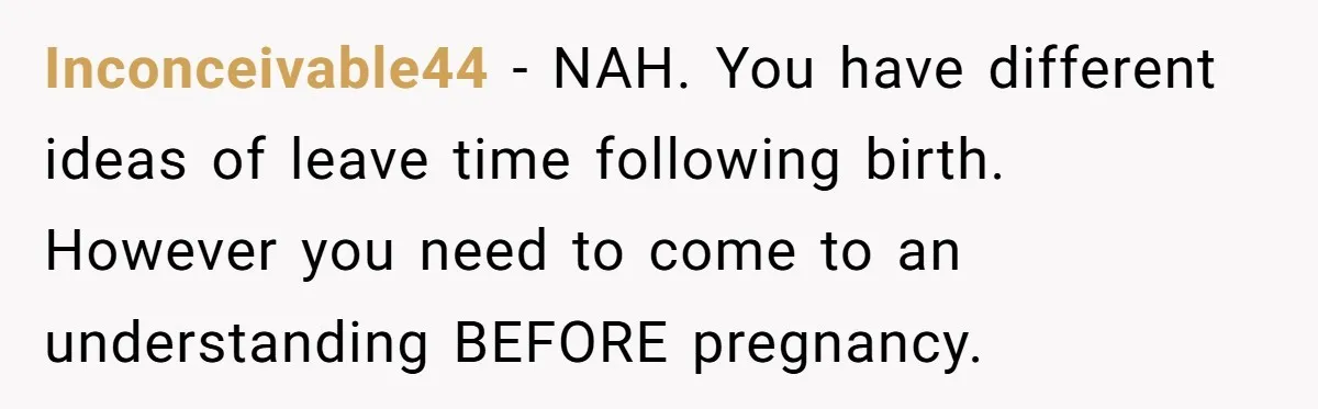 Inconceivable44 − NAH. You have different ideas of leave time following birth. However you need to come to an understanding BEFORE pregnancy.