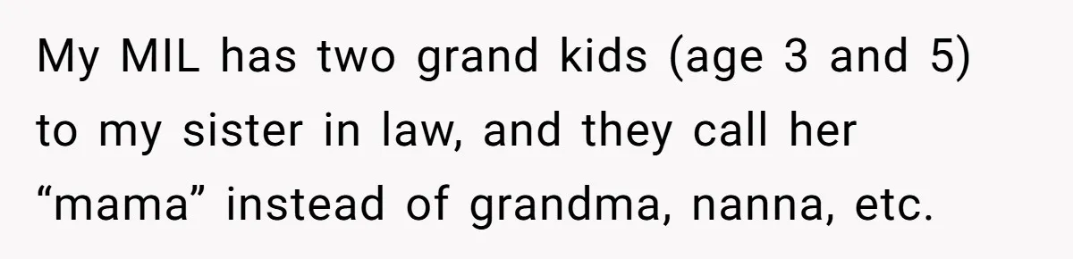 My MIL has two grand kids (age 3 and 5) to my sister in law, and they call her “mama” instead of grandma, nanna, etc.
