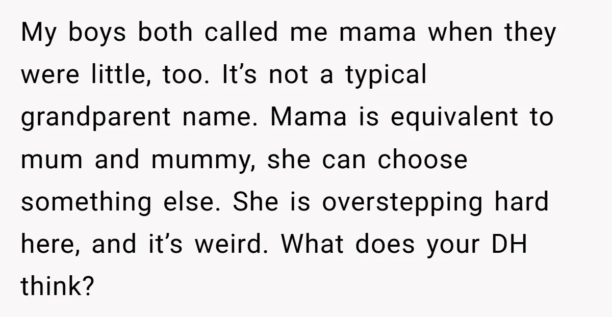 My boys both called me mama when they were little, too. It’s not a typical grandparent name. Mama is equivalent to mum and mummy, she can choose something else. She...