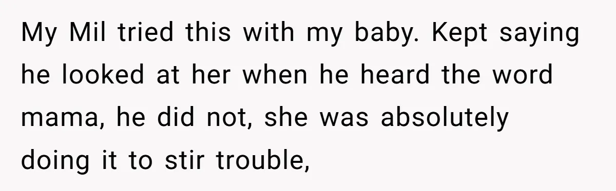 My Mil tried this with my baby. Kept saying he looked at her when he heard the word mama, he did not, she was absolutely doing it to stir trouble,