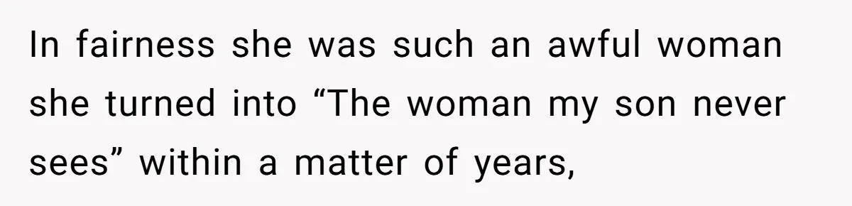 In fairness she was such an awful woman she turned into “The woman my son never sees” within a matter of years,