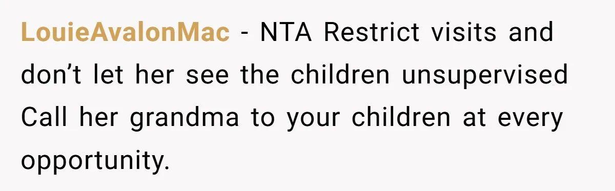 LouieAvalonMac − NTA Restrict visits and don’t let her see the children unsupervised Call her grandma to your children at every opportunity.