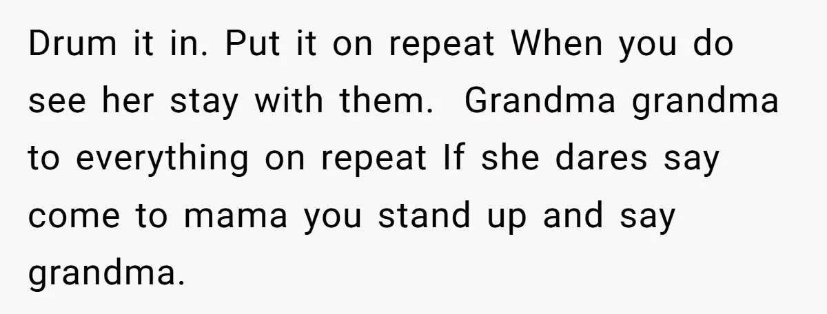 Drum it in. Put it on repeat When you do see her stay with them. Grandma grandma to everything on repeat If she dares say come to mama you stand...