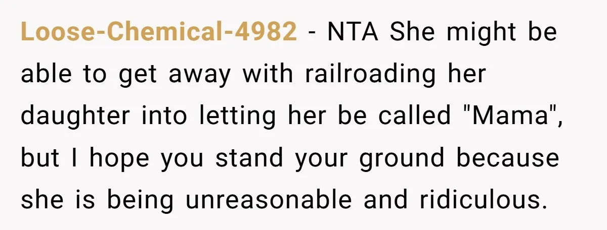 Loose-Chemical-4982 − NTA She might be able to get away with railroading her daughter into letting her be called "Mama", but I hope you stand your ground because she is...