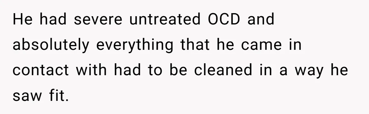 He had severe untreated OCD and absolutely everything that he came in contact with had to be cleaned in a way he saw fit.