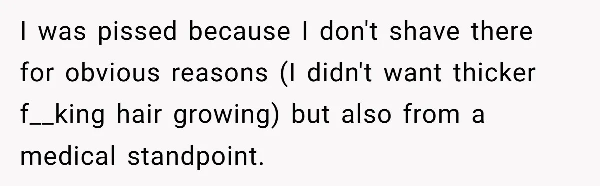 I was pissed because I don't shave there for obvious reasons (I didn't want thicker f__king hair growing) but also from a medical standpoint.