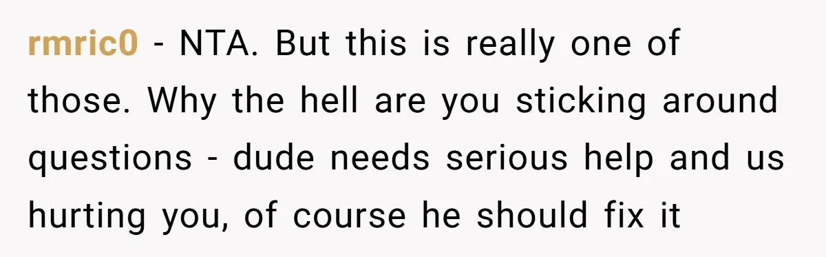 rmric0 − NTA. But this is really one of those. Why the hell are you sticking around questions - dude needs serious help and us hurting you, of course he...