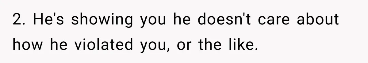 2. He's showing you he doesn't care about how he violated you, or the like.