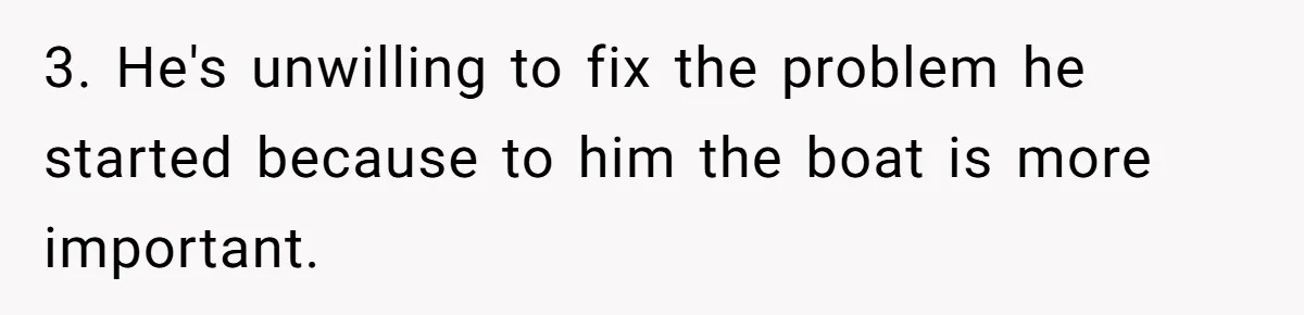3. He's unwilling to fix the problem he started because to him the boat is more important.