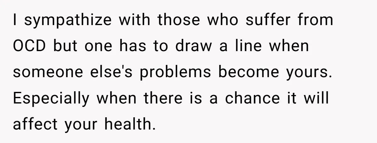 I sympathize with those who suffer from OCD but one has to draw a line when someone else's problems become yours. Especially when there is a chance it will affect...