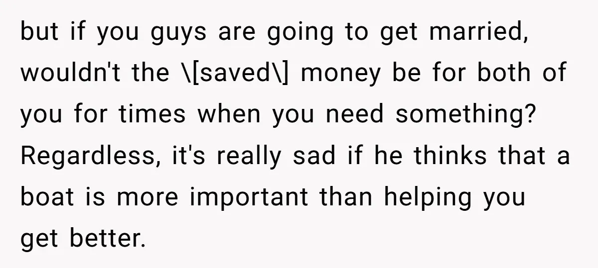 but if you guys are going to get married, wouldn't the \[saved\] money be for both of you for times when you need something? Regardless, it's really sad if he...