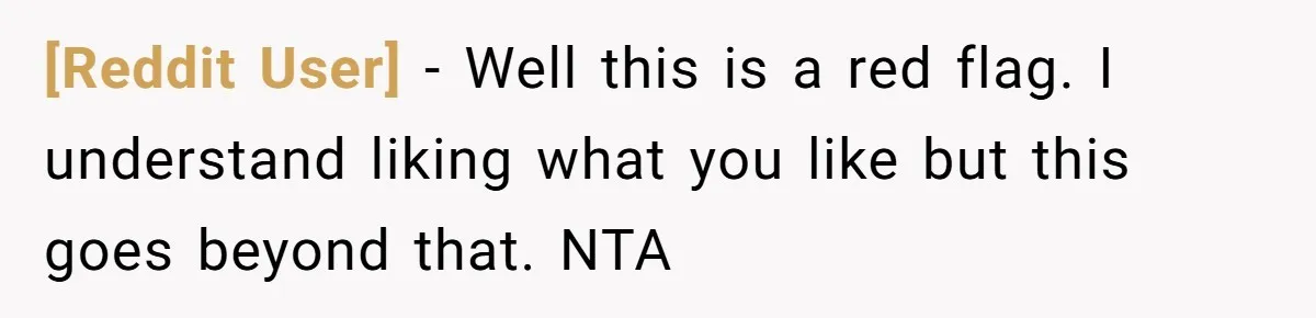 [Reddit User] − Well this is a red flag. I understand liking what you like but this goes beyond that. NTA