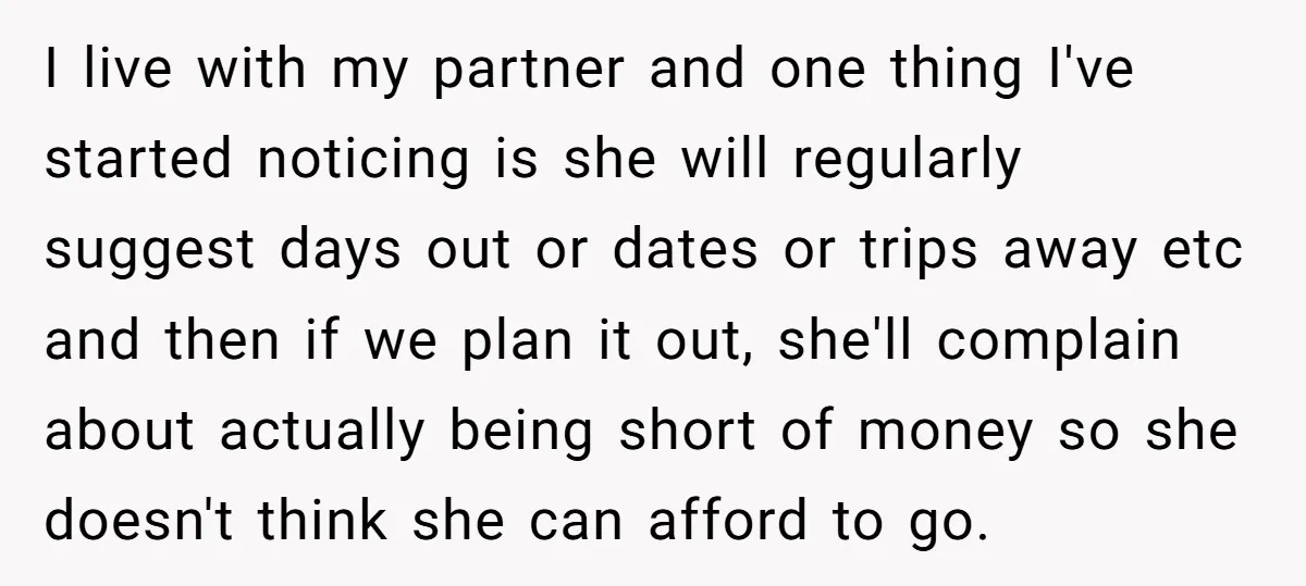 I live with my partner and one thing I've started noticing is she will regularly suggest days out or dates or trips away etc and then if we plan it...