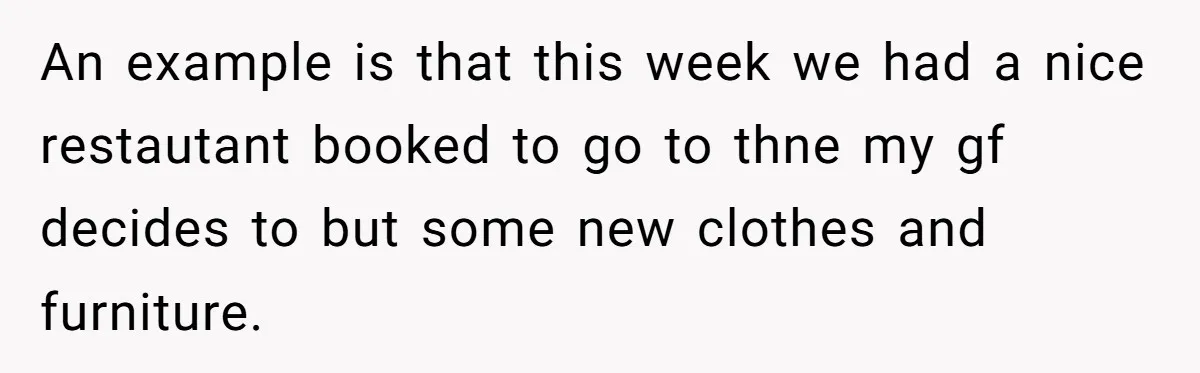An example is that this week we had a nice restautant booked to go to thne my gf decides to but some new clothes and furniture.