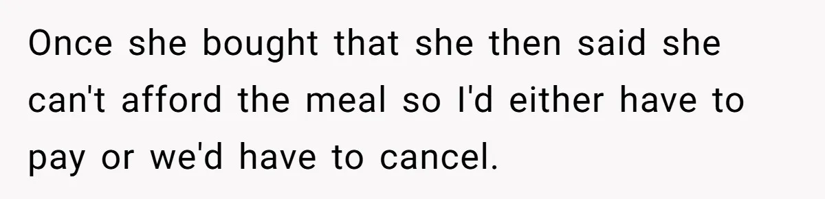 Once she bought that she then said she can't afford the meal so I'd either have to pay or we'd have to cancel.