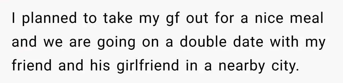 I planned to take my gf out for a nice meal and we are going on a double date with my friend and his girlfriend in a nearby city.