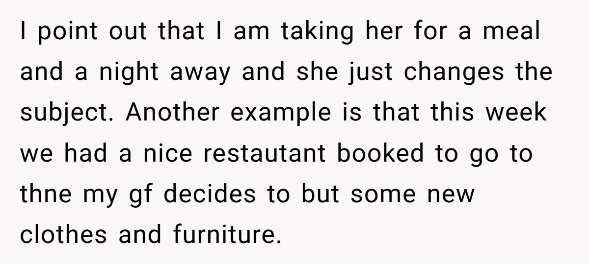 I point out that I am taking her for a meal and a night away and she just changes the subject. Another example is that this week we had a...