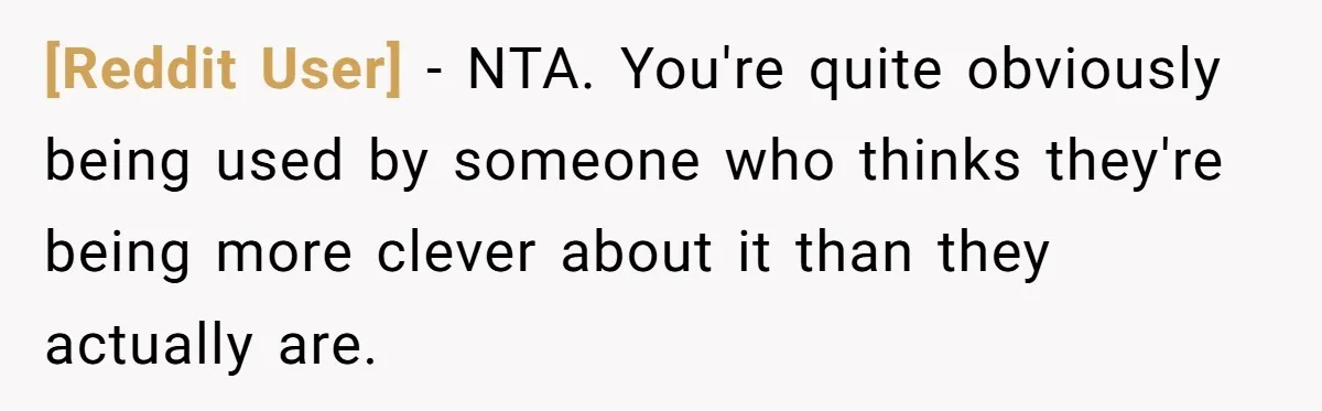 [Reddit User] − NTA. You're quite obviously being used by someone who thinks they're being more clever about it than they actually are.