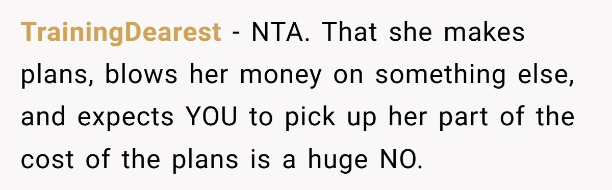 TrainingDearest − NTA. That she makes plans, blows her money on something else, and expects YOU to pick up her part of the cost of the plans is a huge...